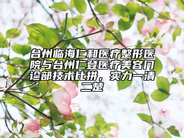 臺(tái)州臨海仁和醫(yī)療整形醫(yī)院與臺(tái)州仁登醫(yī)療美容門(mén)診部技術(shù)比拼，實(shí)力一清二楚