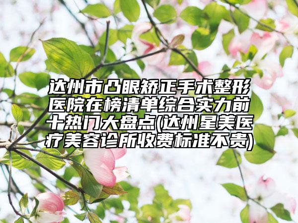 達(dá)州市凸眼矯正手術(shù)整形醫(yī)院在榜清單綜合實(shí)力前十熱門大盤點(diǎn)(達(dá)州星美醫(yī)療美容診所收費(fèi)標(biāo)準(zhǔn)不貴)