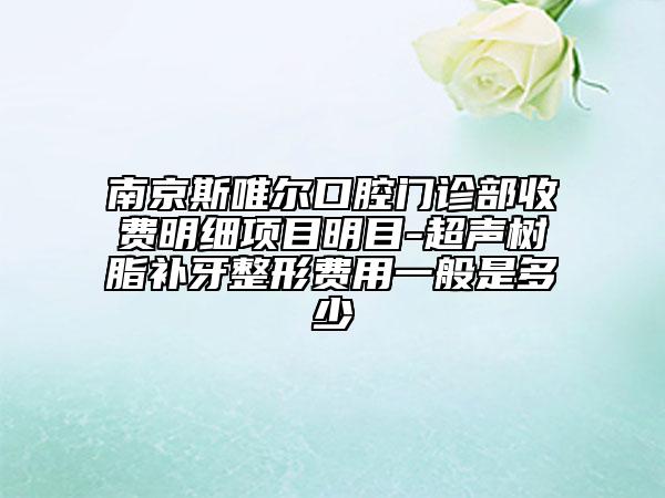 南京斯唯爾口腔門診部收費(fèi)明細(xì)項目明目-超聲樹脂補(bǔ)牙整形費(fèi)用一般是多少