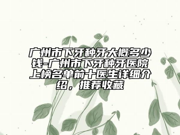 廣州市下牙種牙大概多少錢(qián)-廣州市下牙種牙醫(yī)院上榜名單前十醫(yī)生詳細(xì)介紹，推薦收藏