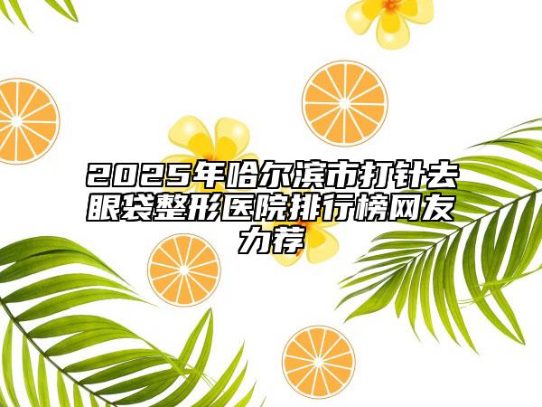 2025年哈爾濱市打針去眼袋整形醫(yī)院排行榜網(wǎng)友力薦