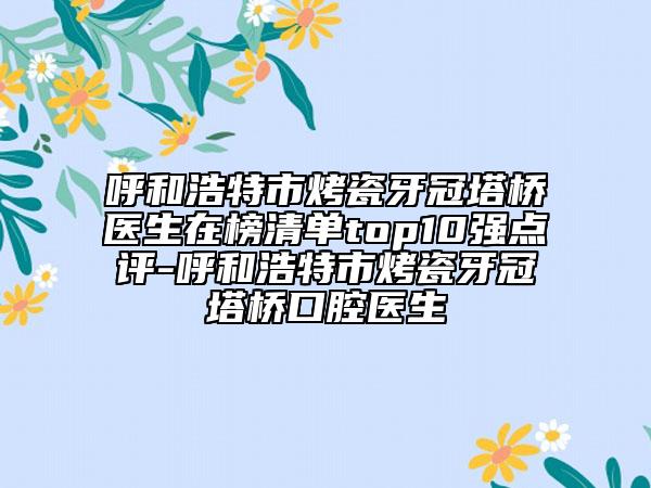 呼和浩特市烤瓷牙冠塔橋醫(yī)生在榜清單top10強(qiáng)點(diǎn)評(píng)-呼和浩特市烤瓷牙冠塔橋口腔醫(yī)生