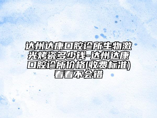 達(dá)州達(dá)康口腔診所生物激光烤瓷多少錢-達(dá)州達(dá)康口腔診所價(jià)格(收費(fèi)標(biāo)準(zhǔn))看看不會(huì)錯(cuò)