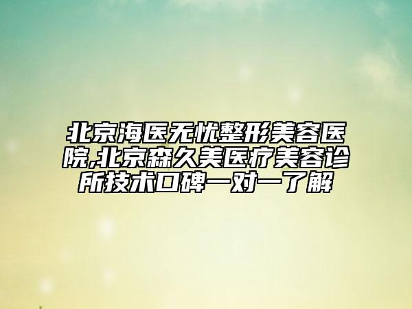 北京海醫(yī)無憂整形美容醫(yī)院,北京森久美醫(yī)療美容診所技術(shù)口碑一對一了解