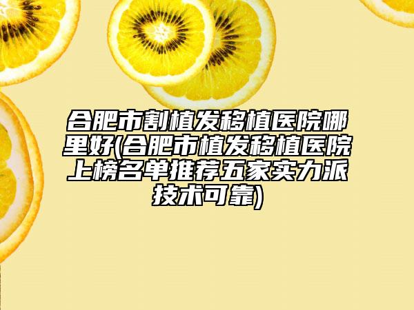 合肥市割植發(fā)移植醫(yī)院哪里好(合肥市植發(fā)移植醫(yī)院上榜名單推薦五家實力派技術(shù)可靠)