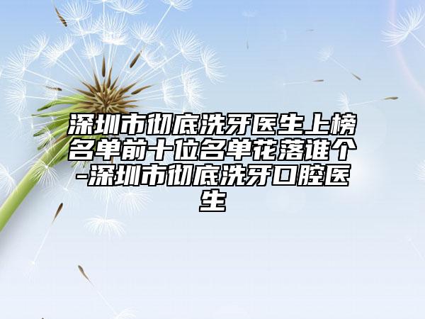 深圳市徹底洗牙醫(yī)生上榜名單前十位名單花落誰(shuí)個(gè)-深圳市徹底洗牙口腔醫(yī)生