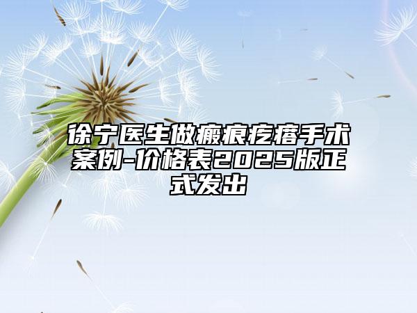 徐寧醫(yī)生做瘢痕疙瘩手術(shù)案例-價格表2025版正式發(fā)出