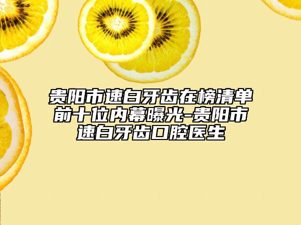貴陽市速白牙齒在榜清單前十位內(nèi)幕曝光-貴陽市速白牙齒口腔醫(yī)生