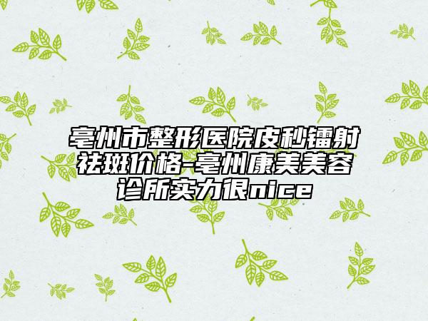 亳州市整形醫(yī)院皮秒鐳射祛斑價格-亳州康美美容診所實力很nice