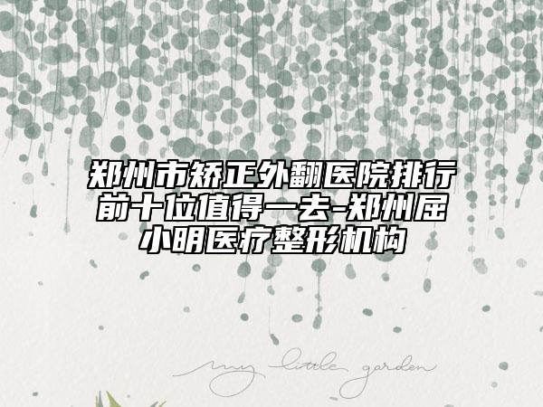 鄭州市矯正外翻醫(yī)院排行前十位值得一去-鄭州屈小明醫(yī)療整形機構