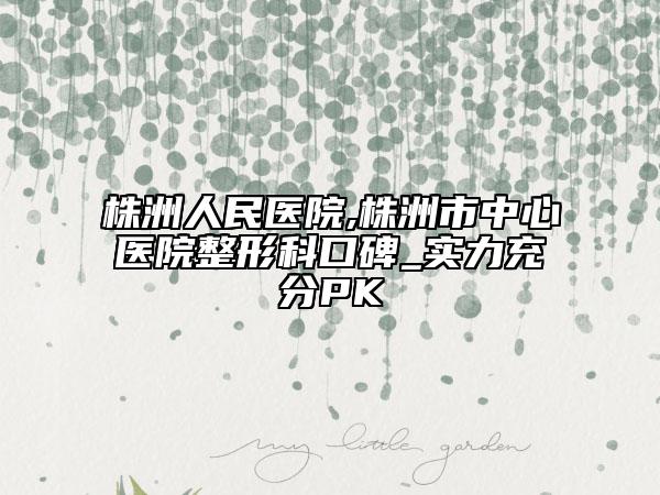 株洲人民醫(yī)院,株洲市中心醫(yī)院整形科口碑_實力充分PK