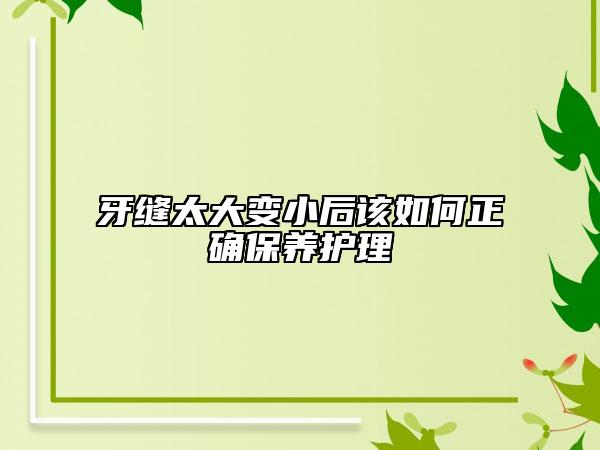 牙縫太大變小后該如何正確保養(yǎng)護(hù)理