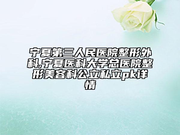 寧夏第三人民醫(yī)院整形外科,寧夏醫(yī)科大學總醫(yī)院整形美容科公立私立pk詳情