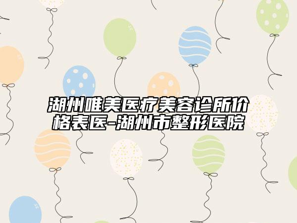 湖州唯美醫(yī)療美容診所價(jià)格表醫(yī)-湖州市整形醫(yī)院