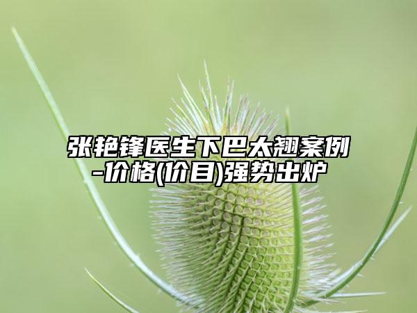 張艷鋒醫(yī)生下巴太翹案例-價格(價目)強勢出爐