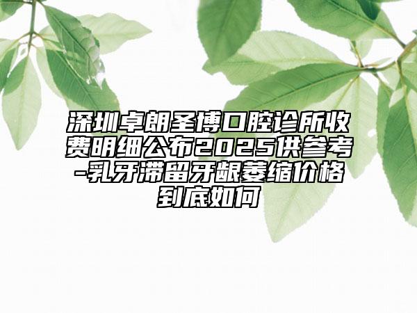 深圳卓朗圣博口腔診所收費明細公布2025供參考-乳牙滯留牙齦萎縮價格到底如何