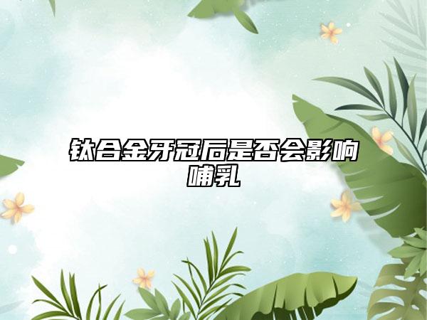 鈦合金牙冠后是否會(huì)影響哺乳