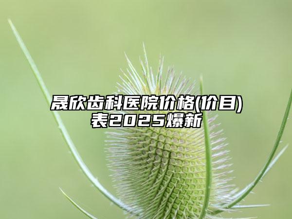 晟欣齒科醫(yī)院價(jià)格(價(jià)目)表2025爆新