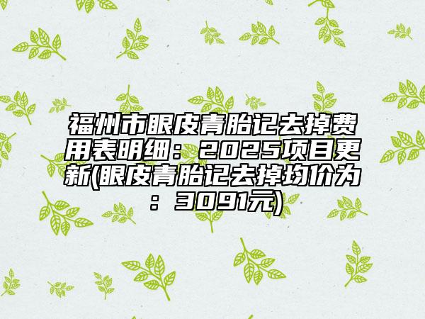 福州市眼皮青胎記去掉費用表明細：2025項目更新(眼皮青胎記去掉均價為：3091元)
