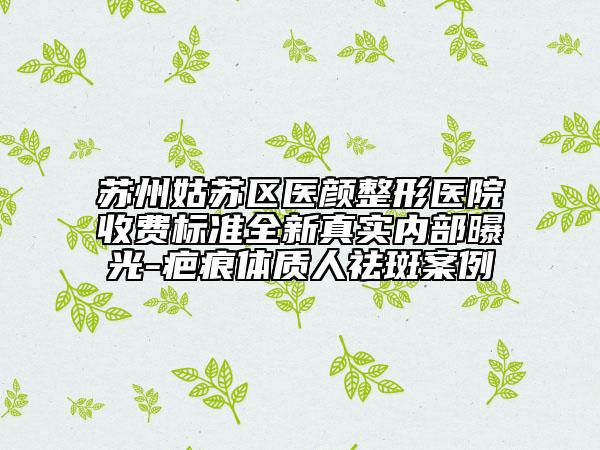 蘇州姑蘇區(qū)醫(yī)顏整形醫(yī)院收費(fèi)標(biāo)準(zhǔn)全新真實(shí)內(nèi)部曝光-疤痕體質(zhì)人祛斑案例