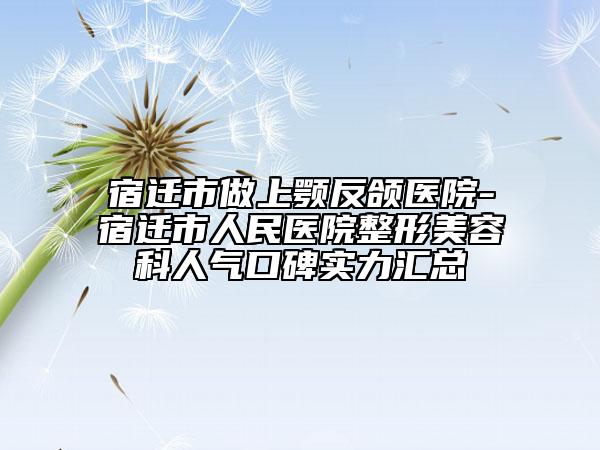 宿遷市做上顎反頜醫(yī)院-宿遷市人民醫(yī)院整形美容科人氣口碑實(shí)力匯總