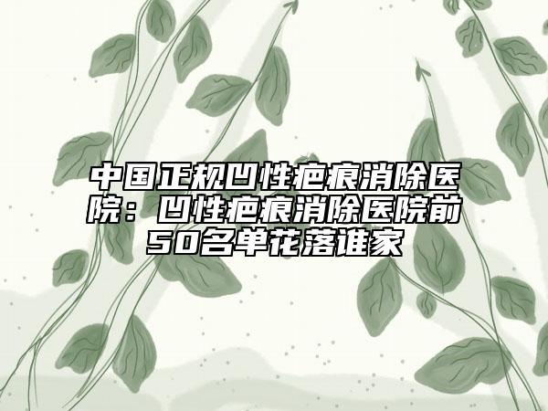 中國正規(guī)凹性疤痕消除醫(yī)院：凹性疤痕消除醫(yī)院前50名單花落誰家