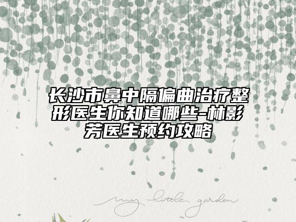長沙市鼻中隔偏曲治療整形醫(yī)生你知道哪些-林影芳醫(yī)生預(yù)約攻略