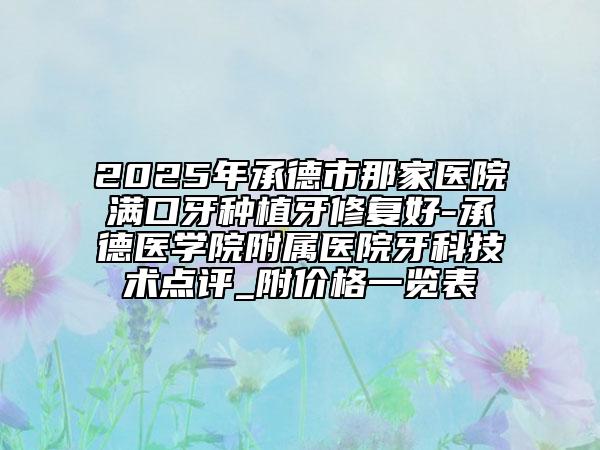 2025年承德市那家醫(yī)院滿口牙種植牙修復(fù)好-承德醫(yī)學(xué)院附屬醫(yī)院牙科技術(shù)點(diǎn)評(píng)_附價(jià)格一覽表