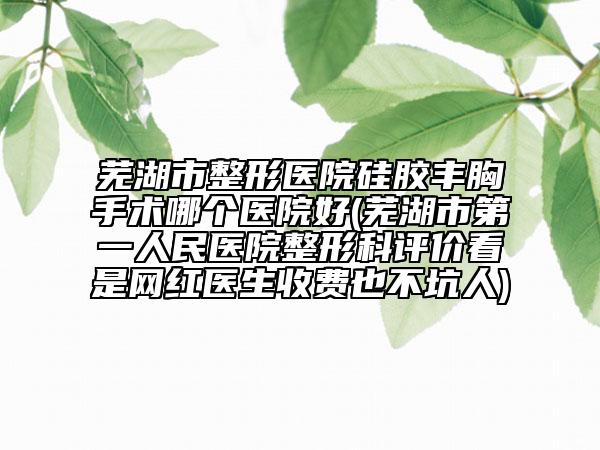 蕪湖市整形醫(yī)院硅膠豐胸手術(shù)哪個(gè)醫(yī)院好(蕪湖市第一人民醫(yī)院整形科評(píng)價(jià)看是網(wǎng)紅醫(yī)生收費(fèi)也不坑人)