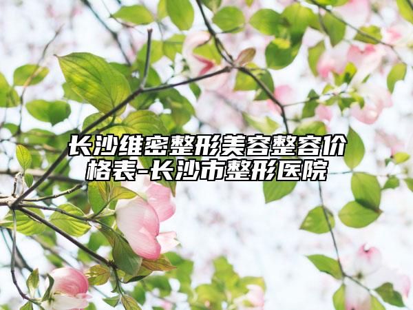 長沙維密整形美容整容價格表-長沙市整形醫(yī)院
