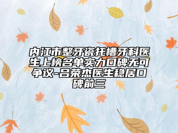 內(nèi)江市整牙瓷托槽牙科醫(yī)生上榜名單實(shí)力口碑無可爭議-呂榮杰醫(yī)生穩(wěn)居口碑前三