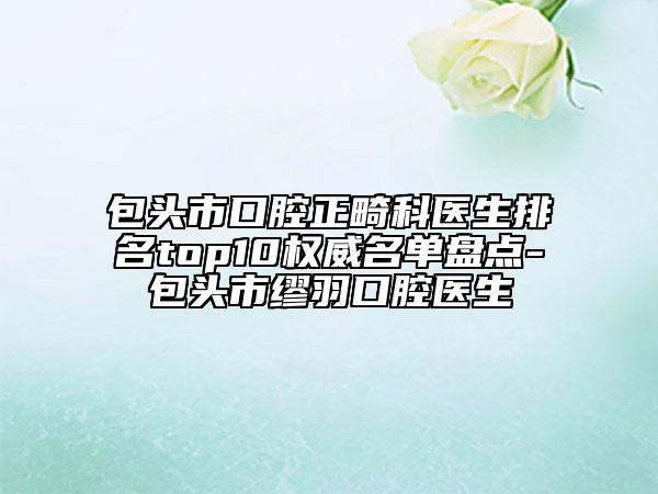包頭市口腔正畸科醫(yī)生排名top10權威名單盤點-包頭市繆羽口腔醫(yī)生