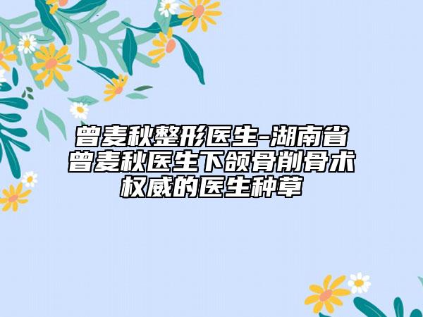 曾麥秋整形醫(yī)生-湖南省曾麥秋醫(yī)生下頜骨削骨術(shù)權(quán)威的醫(yī)生種草