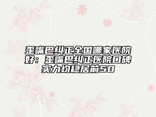 歪嘴巴糾正全國哪家醫(yī)院好：歪嘴巴糾正醫(yī)院口碑實力均穩(wěn)居前50