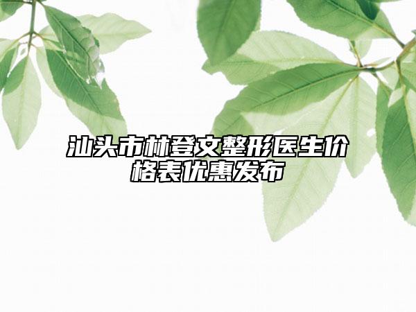 汕頭市林登文整形醫(yī)生價(jià)格表優(yōu)惠發(fā)布