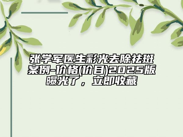 張學軍醫(yī)生彩光去除祛斑案例-價格(價目)2025版曝光了，立即收藏