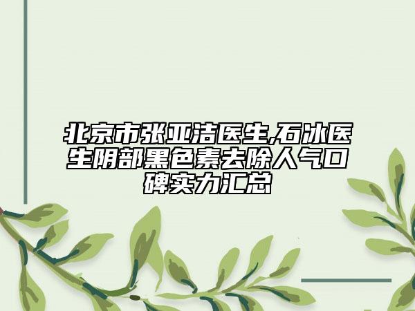 北京市張亞潔醫(yī)生,石冰醫(yī)生陰部黑色素去除人氣口碑實力匯總