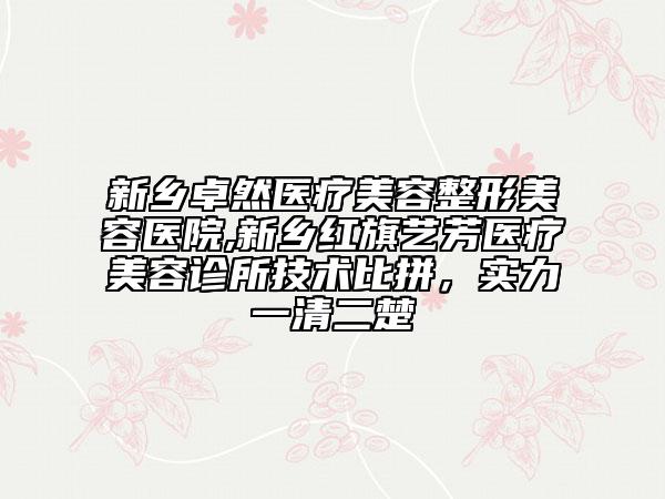 新鄉(xiāng)卓然醫(yī)療美容整形美容醫(yī)院,新鄉(xiāng)紅旗藝芳醫(yī)療美容診所技術(shù)比拼，實力一清二楚