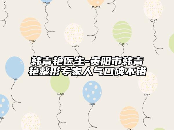 韓青艷醫(yī)生-貴陽(yáng)市韓青艷整形專(zhuān)家人氣口碑不錯(cuò)