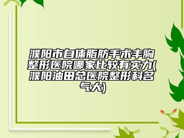 濮陽(yáng)市自體脂肪手術(shù)豐胸整形醫(yī)院哪家比較有實(shí)力(濮陽(yáng)油田總醫(yī)院整形科名氣大)