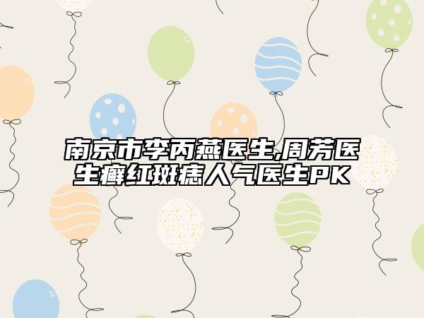 南京市李丙燕醫(yī)生,周芳醫(yī)生癬紅斑痣人氣醫(yī)生PK