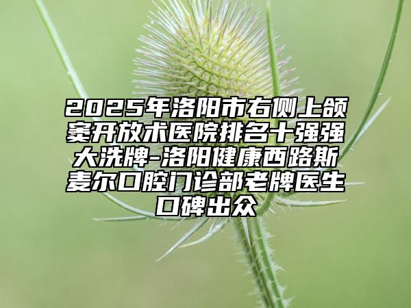 2025年洛陽(yáng)市右側(cè)上頜竇開(kāi)放術(shù)醫(yī)院排名十強(qiáng)強(qiáng)大洗牌-洛陽(yáng)健康西路斯麥爾口腔門診部老牌醫(yī)生口碑出眾