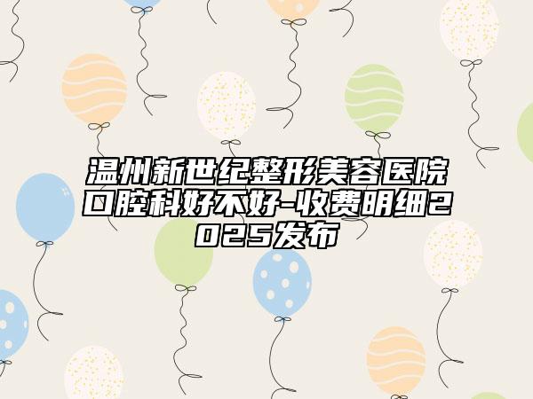 溫州新世紀(jì)整形美容醫(yī)院口腔科好不好-收費(fèi)明細(xì)2025發(fā)布