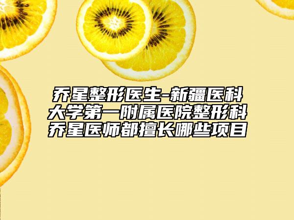 喬星整形醫(yī)生-新疆醫(yī)科大學(xué)第一附屬醫(yī)院整形科喬星醫(yī)師都擅長哪些項目