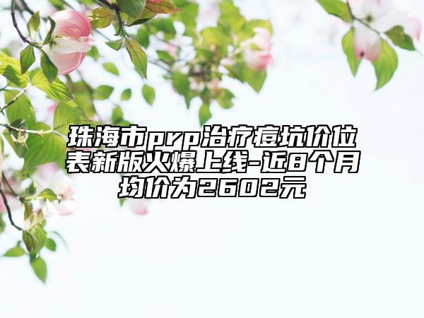 珠海市prp治療痘坑價(jià)位表新版火爆上線-近8個(gè)月均價(jià)為2602元