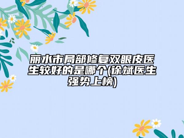 麗水市局部修復(fù)雙眼皮醫(yī)生較好的是哪個(徐斌醫(yī)生強(qiáng)勢上榜)