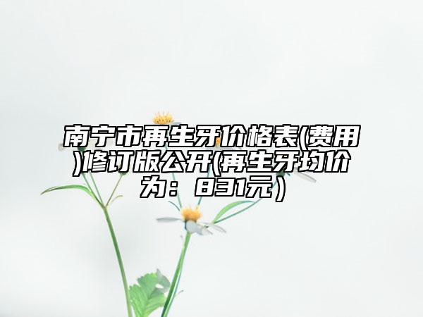 南寧市再生牙價(jià)格表(費(fèi)用)修訂版公開(再生牙均價(jià)為：831元）