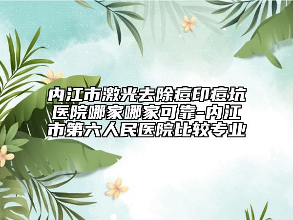 內(nèi)江市激光去除痘印痘坑醫(yī)院哪家哪家可靠-內(nèi)江市第六人民醫(yī)院比較專(zhuān)業(yè)