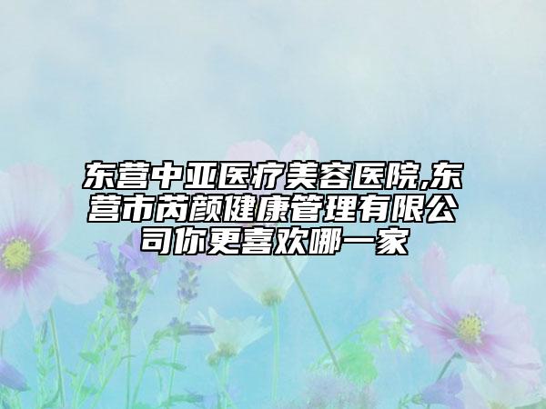 東營(yíng)中亞醫(yī)療美容醫(yī)院,東營(yíng)市芮顏健康管理有限公司你更喜歡哪一家