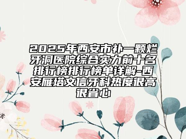 2025年西安市補一顆爛牙洞醫(yī)院綜合實力前十名排行榜排行榜單詳解-西安雁塔文信牙科熱度很高很省心
